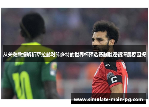 从关键数据解析萨拉赫对阵多特的世界杯预选赛制胜逻辑深层原因探