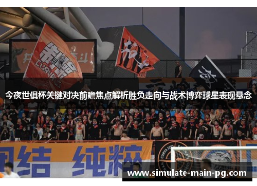 今夜世俱杯关键对决前瞻焦点解析胜负走向与战术博弈球星表现悬念