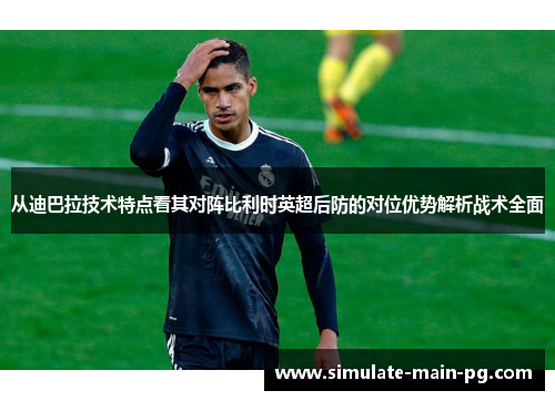 从迪巴拉技术特点看其对阵比利时英超后防的对位优势解析战术全面