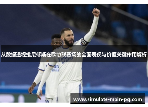 从数据透视维尼修斯在欧协联赛场的全面表现与价值关键作用解析