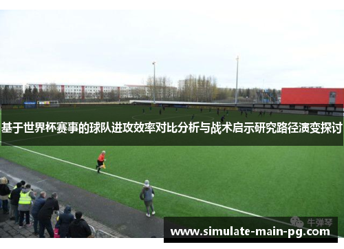 基于世界杯赛事的球队进攻效率对比分析与战术启示研究路径演变探讨