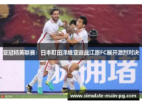 亚冠精英联赛：日本町田泽维亚迎战江原FC展开激烈对决