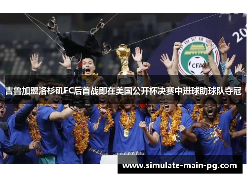 吉鲁加盟洛杉矶FC后首战即在美国公开杯决赛中进球助球队夺冠