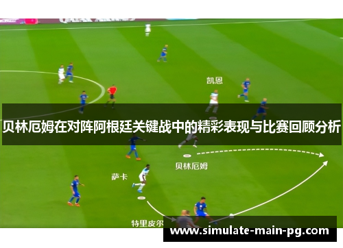 贝林厄姆在对阵阿根廷关键战中的精彩表现与比赛回顾分析