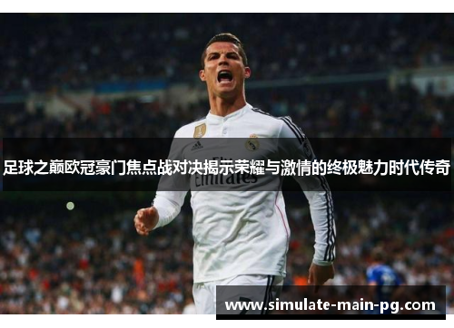 足球之巅欧冠豪门焦点战对决揭示荣耀与激情的终极魅力时代传奇