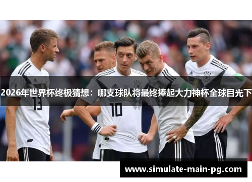 2026年世界杯终极猜想：哪支球队将最终捧起大力神杯全球目光下
