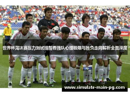 世界杯淘汰赛压力测试提前看强队心理极限与胜负走向解析全面深度