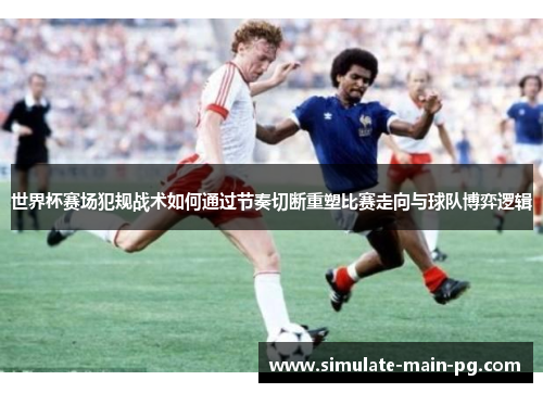 世界杯赛场犯规战术如何通过节奏切断重塑比赛走向与球队博弈逻辑