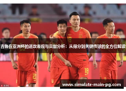 吉鲁在亚洲杯的进攻表现与贡献分析：从得分到关键传球的全方位解读