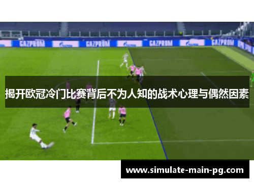 揭开欧冠冷门比赛背后不为人知的战术心理与偶然因素